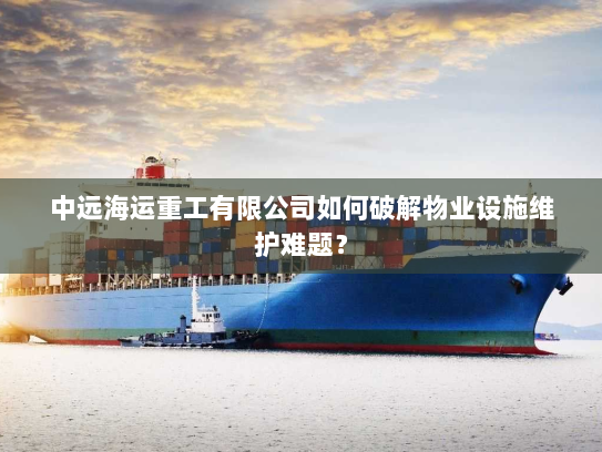 中远海运重工有限公司如何破解物业设施维护难题? 中远海运重工有限公司如何破解物业设施维护难题?