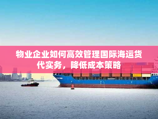 物业企业如何高效管理国际海运货代实务，降低成本策略