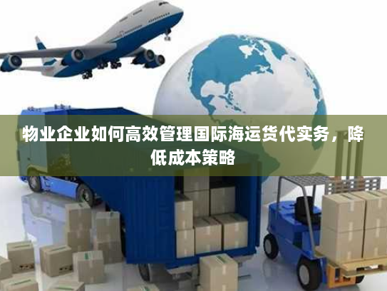 物业企业如何高效管理国际海运货代实务,降低成本策略 物业企业如何高效管理国际海运货代实务,降低成本策略