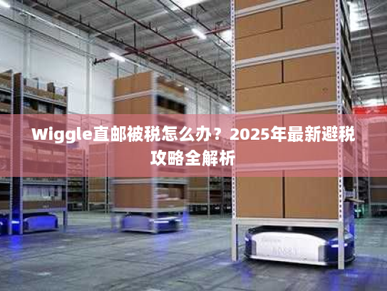 Wiggle直邮被税怎么办?2025年最新避税攻略全解析 Wiggle直邮被税怎么办?2025年最新避税攻略全解析