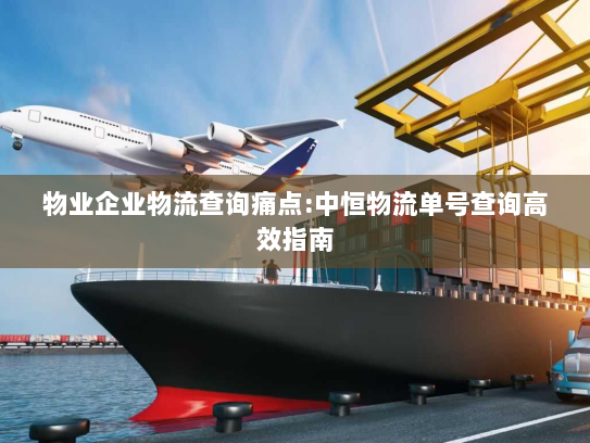 物业企业物流查询痛点:中恒物流单号查询高效指南 物业企业物流查询痛点:中恒物流单号查询高效指南