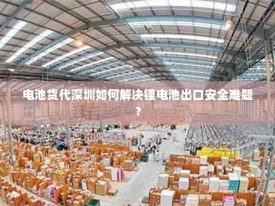 电池货代深圳如何解决锂电池出口安全难题? 电池货代深圳如何解决锂电池出口安全难题?