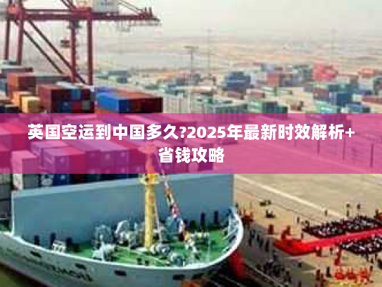 英国空运到中国多久?2025年最新时效解析+省钱攻略