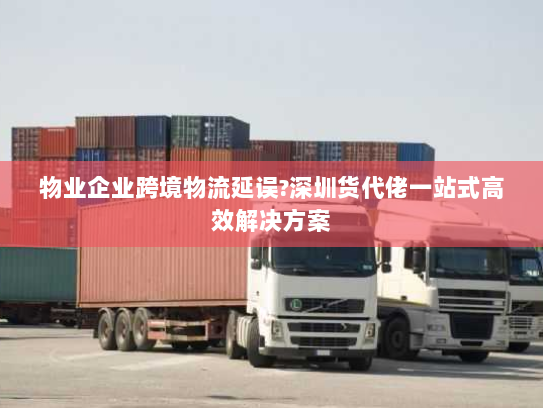 物业企业跨境物流延误?深圳货代佬一站式高效解决方案 物业企业跨境物流延误?深圳货代佬一站式高效解决方案