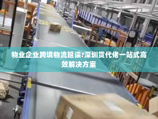 物业企业跨境物流延误?深圳货代佬一站式高效解决方案 物业企业跨境物流延误?深圳货代佬一站式高效解决方案