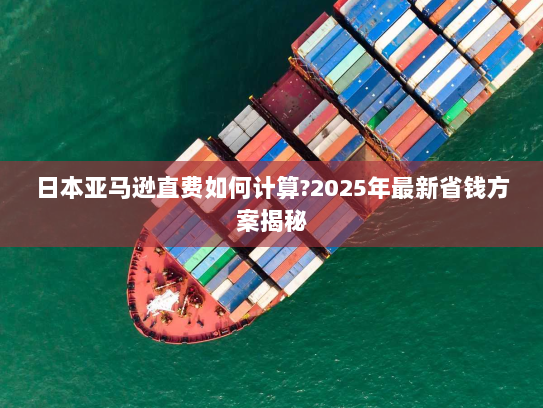 日本亚马逊直费如何计算?2025年最新省钱方案揭秘