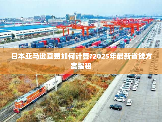 日本亚马逊直费如何计算?2025年最新省钱方案揭秘