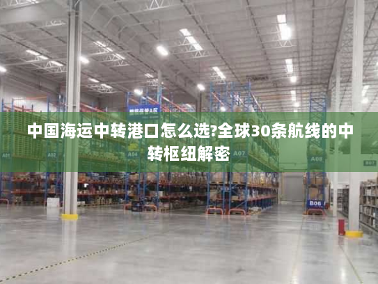 中国海运中转港口怎么选?全球30条航线的中转枢纽解密 中国海运中转港口怎么选?全球30条航线的中转枢纽解密