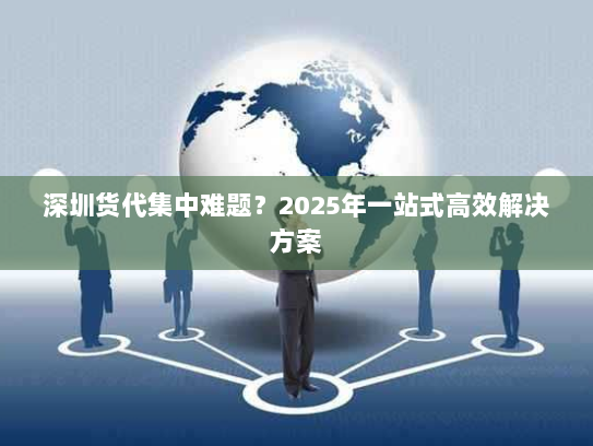深圳货代集中难题?2025年一站式高效解决方案 深圳货代集中难题?2025年一站式高效解决方案