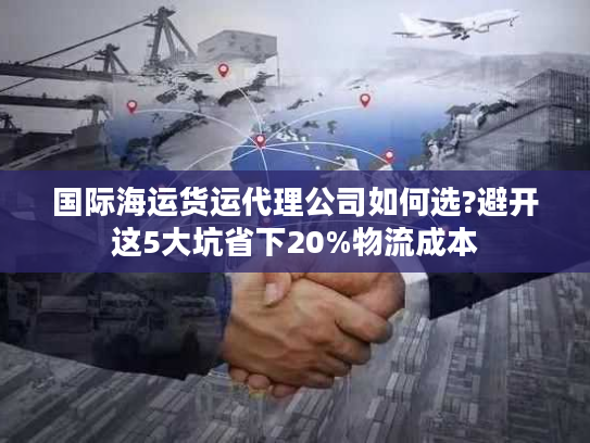 国际海运货运代理公司如何选?避开这5大坑省下20%物流成本 国际海运货运代理公司如何选?避开这5大坑省下20%物流成本