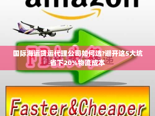 国际海运货运代理公司如何选?避开这5大坑省下20%物流成本 国际海运货运代理公司如何选?避开这5大坑省下20%物流成本