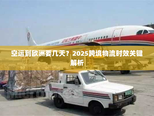 空运到欧洲要几天?2025跨境物流时效关键解析 空运到欧洲要几天?2025跨境物流时效关键解析