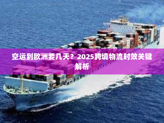 空运到欧洲要几天?2025跨境物流时效关键解析 空运到欧洲要几天?2025跨境物流时效关键解析