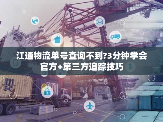 江通物流单号查询不到?3分钟学会官方+第三方追踪技巧 江通物流单号查询不到?3分钟学会官方+第三方追踪技巧