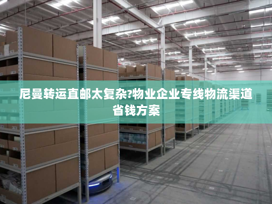 尼曼转运直邮太复杂?物业企业专线物流渠道省钱方案 尼曼转运直邮太复杂?物业企业专线物流渠道省钱方案