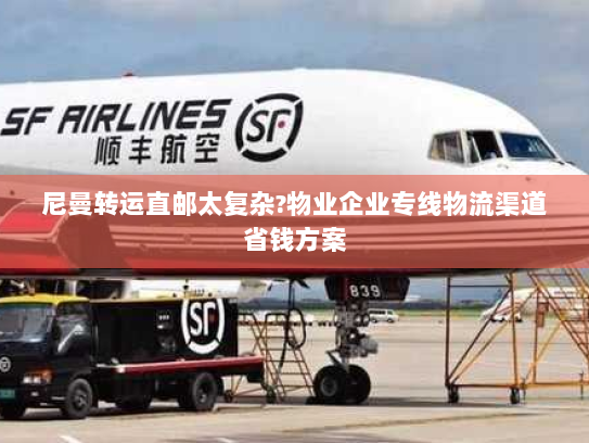 尼曼转运直邮太复杂?物业企业专线物流渠道省钱方案 尼曼转运直邮太复杂?物业企业专线物流渠道省钱方案