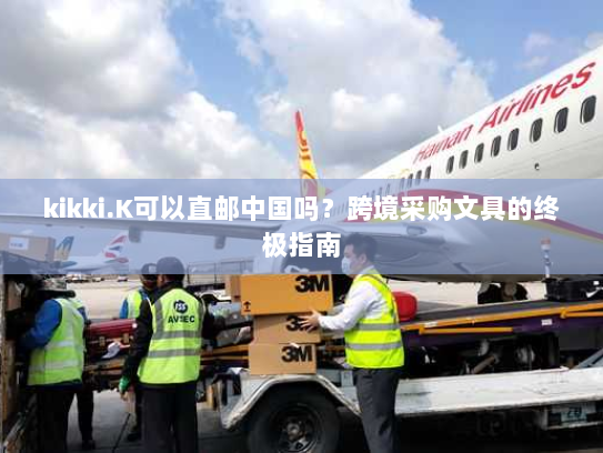 kikki.K可以直邮中国吗?跨境采购文具的终极指南 kikki.K可以直邮中国吗?跨境采购文具的终极指南