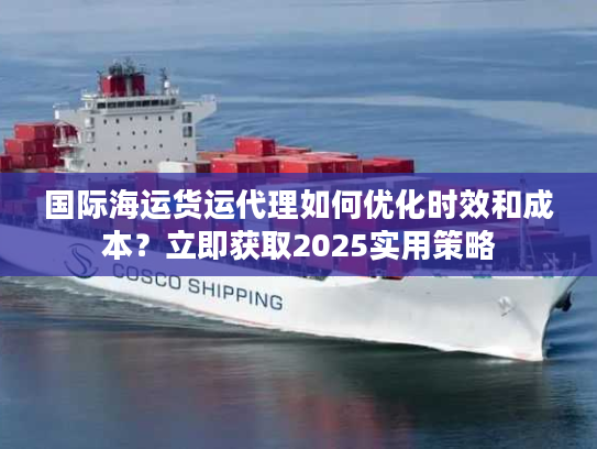国际海运货运代理如何优化时效和成本？立即获取2025实用策略