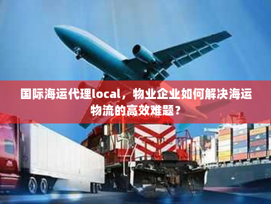 国际海运代理local,物业企业如何解决海运物流的高效难题? 国际海运代理local,物业企业如何解决海运物流的高效难题?