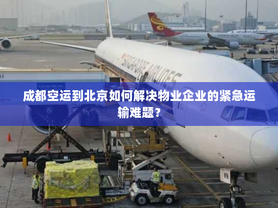 成都空运到北京如何解决物业企业的紧急运输难题? 成都空运到北京如何解决物业企业的紧急运输难题?