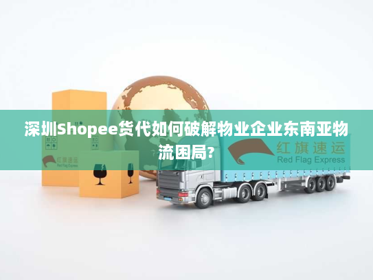 深圳Shopee货代如何破解物业企业东南亚物流困局? 深圳Shopee货代如何破解物业企业东南亚物流困局?