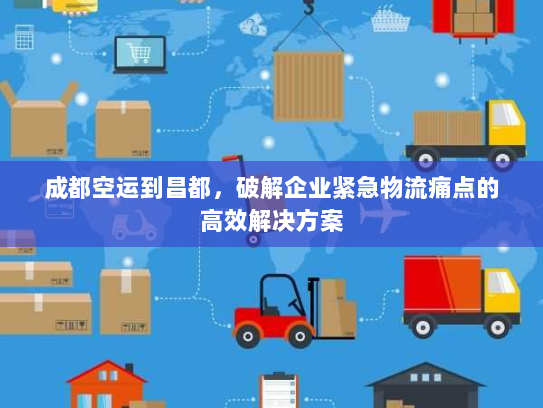 成都空运到昌都,破解企业紧急物流痛点的高效解决方案 成都空运到昌都,破解企业紧急物流痛点的高效解决方案