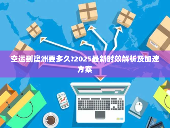 空运到澳洲要多久?2025最新时效解析及加速方案 空运到澳洲要多久?2025最新时效解析及加速方案