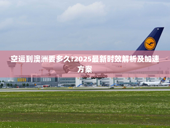 空运到澳洲要多久?2025最新时效解析及加速方案 空运到澳洲要多久?2025最新时效解析及加速方案