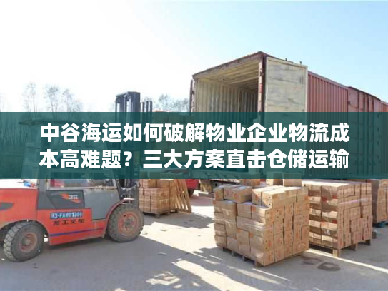 中谷海运如何破解物业企业物流成本高难题?三大方案直击仓储运输痛点 中谷海运如何破解物业企业物流成本高难题?三大方案直击仓储运输痛点