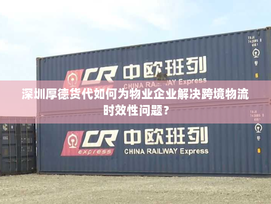 深圳厚德货代如何为物业企业解决跨境物流时效性问题？