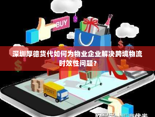 深圳厚德货代如何为物业企业解决跨境物流时效性问题？