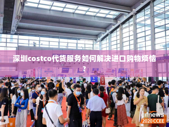 深圳costco代货服务如何解决进口购物烦恼? 深圳costco代货服务如何解决进口购物烦恼?