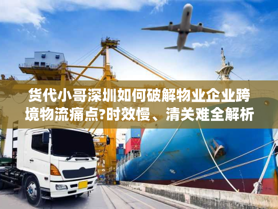 货代小哥深圳如何破解物业企业跨境物流痛点?时效慢、清关难全解析