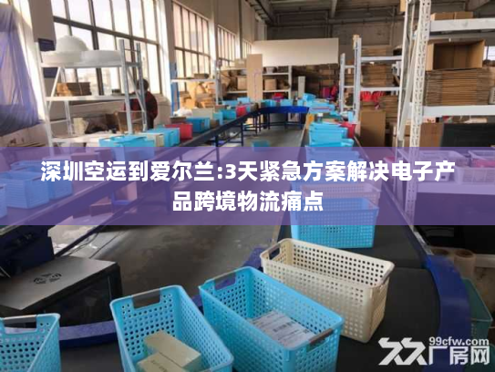 深圳空运到爱尔兰:3天紧急方案解决电子产品跨境物流痛点 深圳空运到爱尔兰:3天紧急方案解决电子产品跨境物流痛点