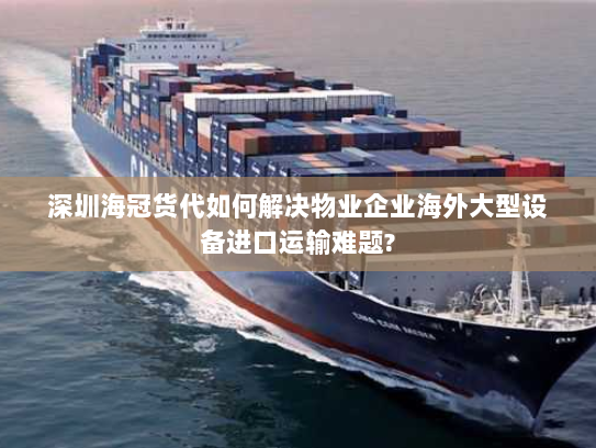 深圳海冠货代如何解决物业企业海外大型设备进口运输难题? 深圳海冠货代如何解决物业企业海外大型设备进口运输难题?