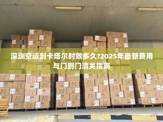 深圳空运到卡塔尔时效多久?2025年最新费用与门到门清关指南 深圳空运到卡塔尔时效多久?2025年最新费用与门到门清关指南