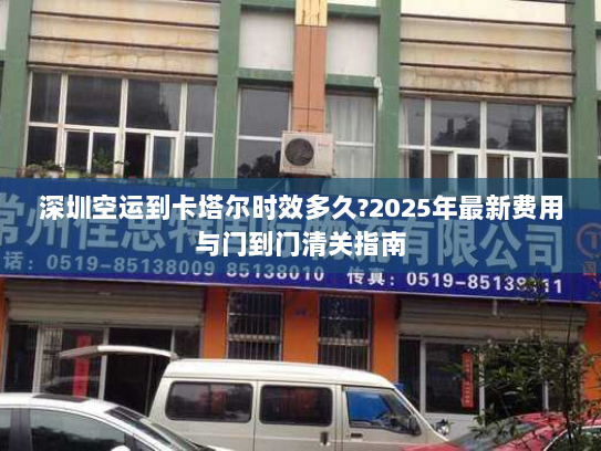 深圳空运到卡塔尔时效多久?2025年最新费用与门到门清关指南 深圳空运到卡塔尔时效多久?2025年最新费用与门到门清关指南