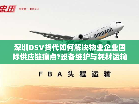 深圳DSV货代如何解决物业企业国际供应链痛点?设备维护与耗材运输实战解析 深圳DSV货代如何解决物业企业国际供应链痛点?设备维护与耗材运输实战解析