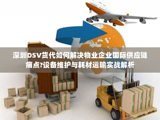 深圳DSV货代如何解决物业企业国际供应链痛点?设备维护与耗材运输实战解析 深圳DSV货代如何解决物业企业国际供应链痛点?设备维护与耗材运输实战解析