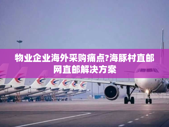 物业企业海外采购痛点?海豚村直邮网直邮解决方案 物业企业海外采购痛点?海豚村直邮网直邮解决方案