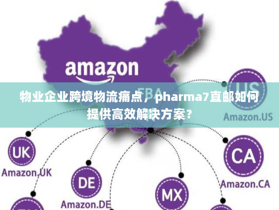 物业企业跨境物流痛点,pharma7直邮如何提供高效解决方案? 物业企业跨境物流痛点,pharma7直邮如何提供高效解决方案?
