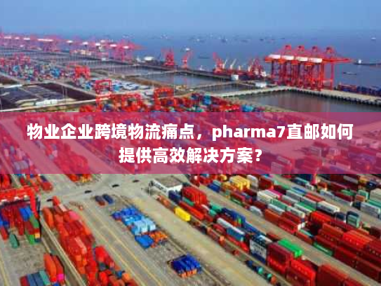 物业企业跨境物流痛点,pharma7直邮如何提供高效解决方案? 物业企业跨境物流痛点,pharma7直邮如何提供高效解决方案?