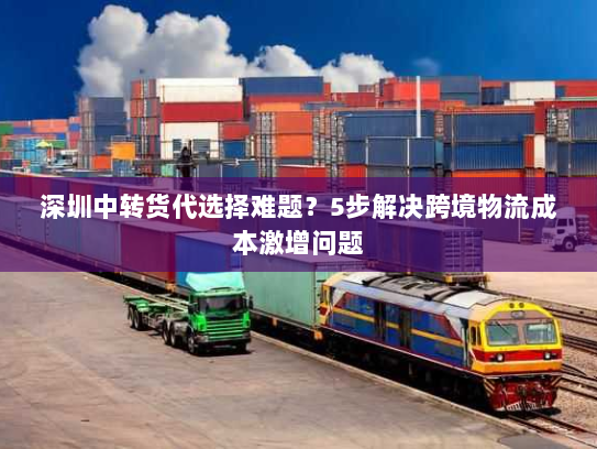 深圳中转货代选择难题?5步解决跨境物流成本激增问题 深圳中转货代选择难题?5步解决跨境物流成本激增问题