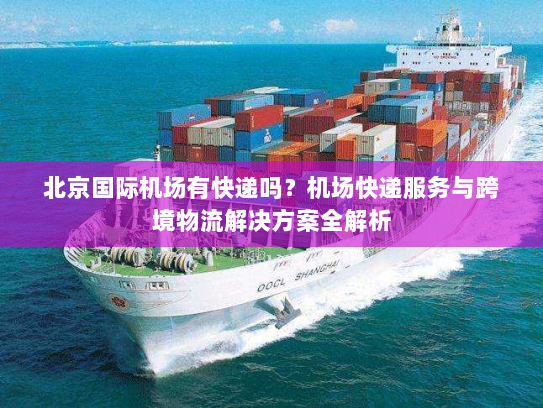 北京国际机场有快递吗?机场快递服务与跨境物流解决方案全解析 北京国际机场有快递吗?机场快递服务与跨境物流解决方案全解析