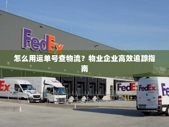 怎么用运单号查物流?物业企业高效追踪指南 怎么用运单号查物流?物业企业高效追踪指南
