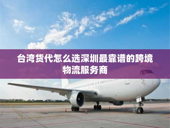 台湾货代怎么选深圳最靠谱的跨境物流服务商
