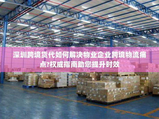 深圳跨境货代如何解决物业企业跨境物流痛点?权威指南助您提升时效 深圳跨境货代如何解决物业企业跨境物流痛点?权威指南助您提升时效
