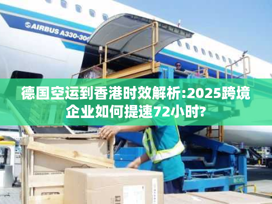 德国空运到香港时效解析:2025跨境企业如何提速72小时?