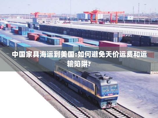 中国家具海运到美国:如何避免天价运费和运输陷阱? 中国家具海运到美国:如何避免天价运费和运输陷阱?