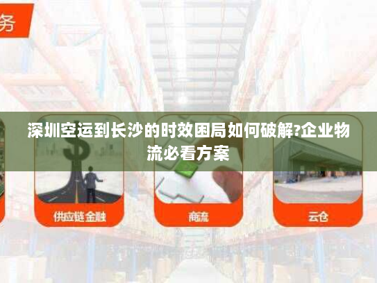 深圳空运到长沙的时效困局如何破解?企业物流必看方案 深圳空运到长沙的时效困局如何破解?企业物流必看方案